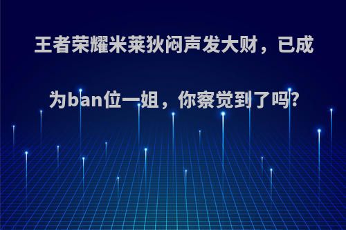 王者荣耀米莱狄闷声发大财，已成为ban位一姐，你察觉到了吗?