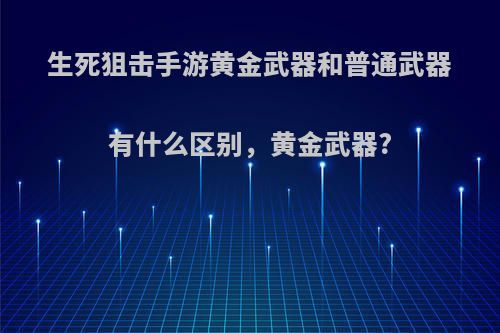 生死狙击手游黄金武器和普通武器有什么区别，黄金武器?