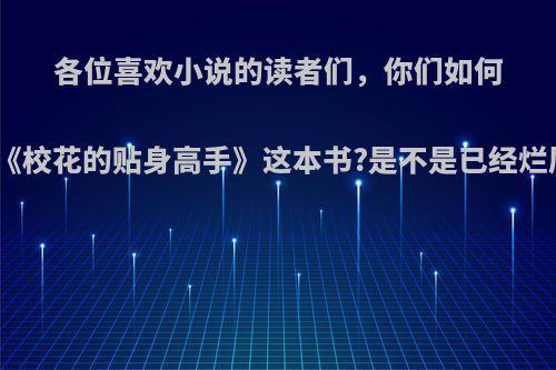 各位喜欢小说的读者们，你们如何评价《校花的贴身高手》这本书?是不是已经烂尾了?