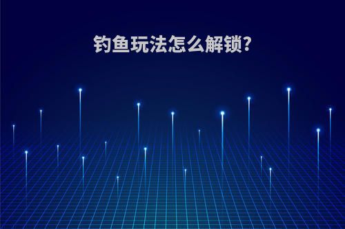 钓鱼玩法怎么解锁?