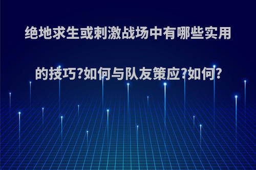 绝地求生或刺激战场中有哪些实用的技巧?如何与队友策应?如何?