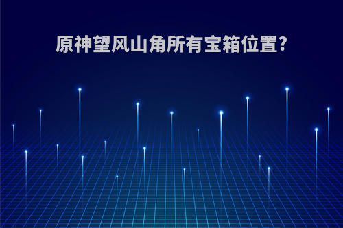 原神望风山角所有宝箱位置?
