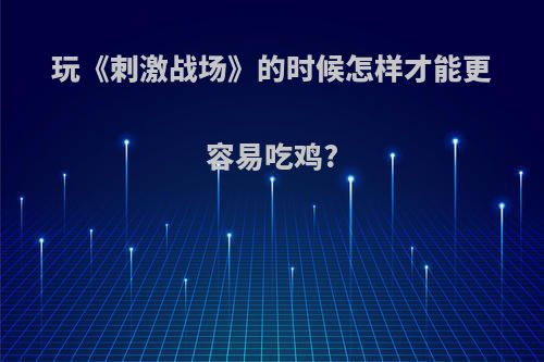 玩《刺激战场》的时候怎样才能更容易吃鸡?