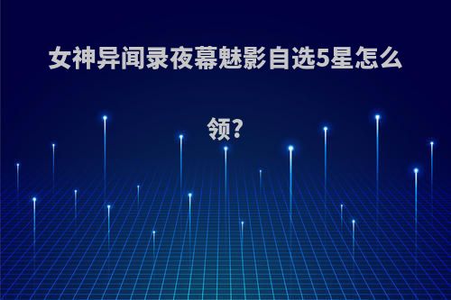 女神异闻录夜幕魅影自选5星怎么领?