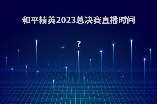 和平精英2023总决赛直播时间?