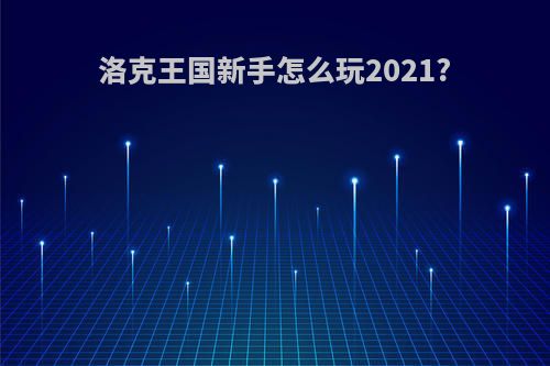 洛克王国新手怎么玩2021?