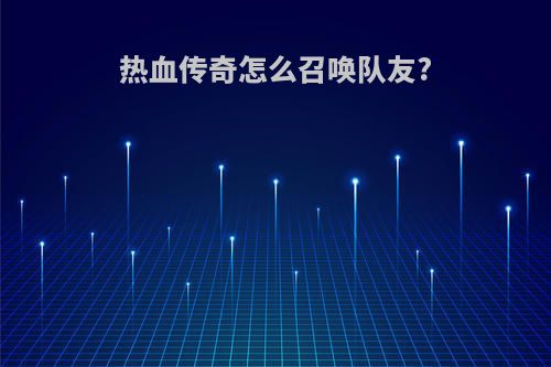 热血传奇怎么召唤队友?