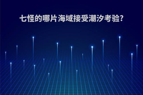 七怪的哪片海域接受潮汐考验?