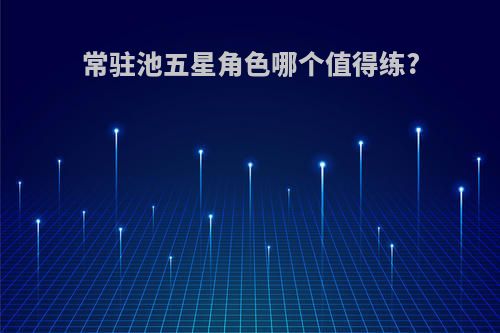 常驻池五星角色哪个值得练?