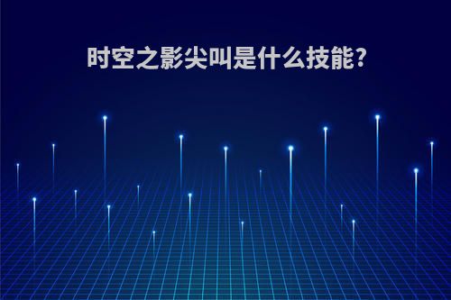 时空之影尖叫是什么技能?