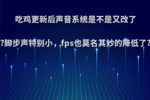 吃鸡更新后声音系统是不是又改了?脚步声特别小，fps也莫名其妙的降低了?