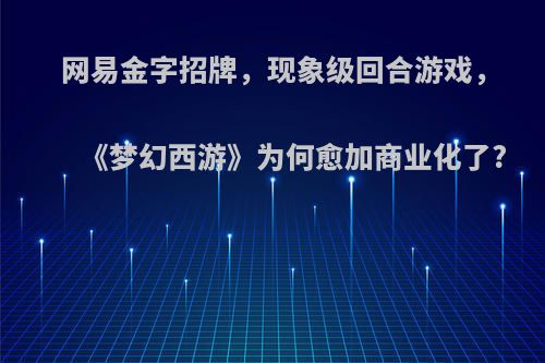 网易金字招牌，现象级回合游戏，《梦幻西游》为何愈加商业化了?