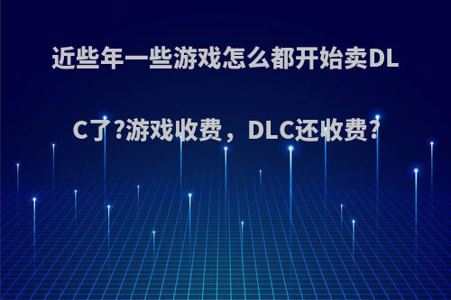 近些年一些游戏怎么都开始卖DLC了?游戏收费，DLC还收费?