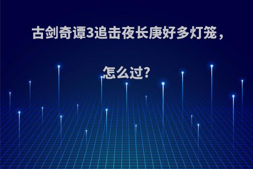 古剑奇谭3追击夜长庚好多灯笼，怎么过?