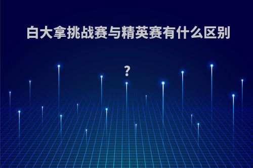 白大拿挑战赛与精英赛有什么区别?