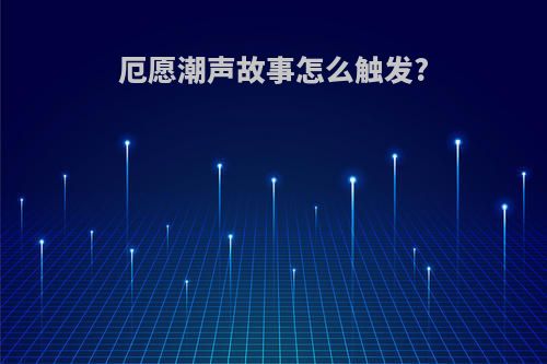 厄愿潮声故事怎么触发?