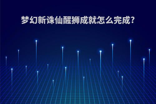 梦幻新诛仙醒狮成就怎么完成?
