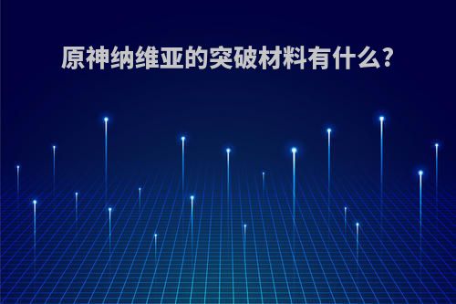 原神纳维亚的突破材料有什么?