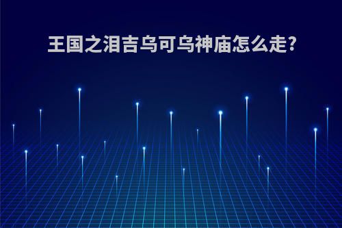 王国之泪吉乌可乌神庙怎么走?