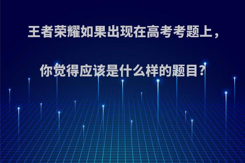 王者荣耀如果出现在高考考题上，你觉得应该是什么样的题目?