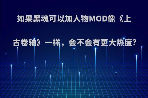 如果黑魂可以加人物MOD像《上古卷轴》一样，会不会有更大热度?