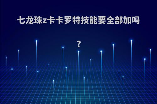 七龙珠z卡卡罗特技能要全部加吗?