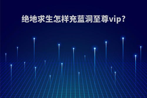 绝地求生怎样充蓝洞至尊vip?