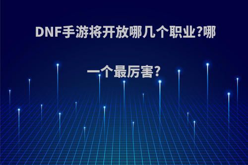 DNF手游将开放哪几个职业?哪一个最厉害?