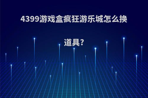 4399游戏盒疯狂游乐城怎么换道具?