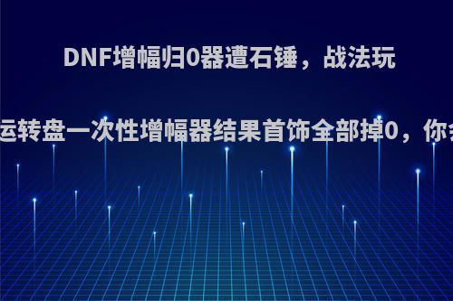 DNF增幅归0器遭石锤，战法玩家用幸运转盘一次性增幅器结果首饰全部掉0，你会用吗?