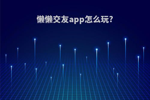 懒懒交友app怎么玩?