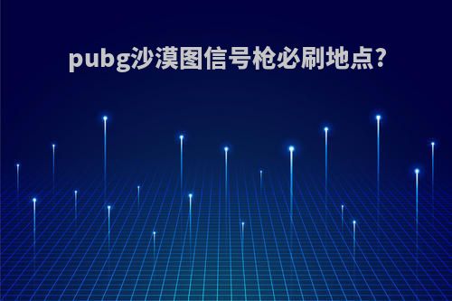 pubg沙漠图信号枪必刷地点?