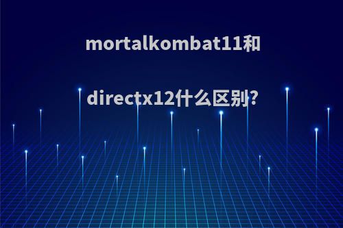 mortalkombat11和directx12什么区别?