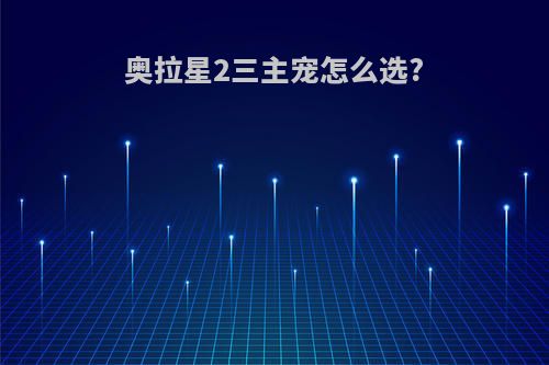 奥拉星2三主宠怎么选?