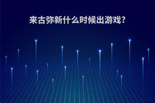 来古弥新什么时候出游戏?