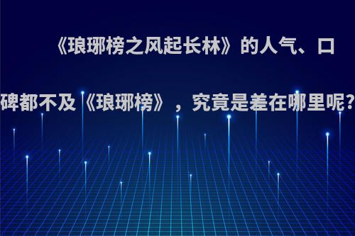 《琅琊榜之风起长林》的人气、口碑都不及《琅琊榜》，究竟是差在哪里呢?