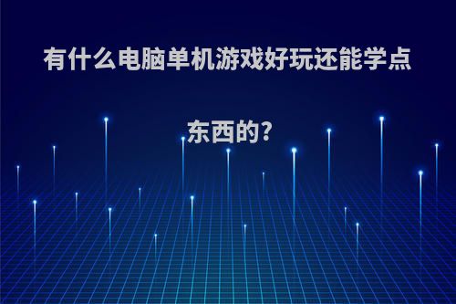 有什么电脑单机游戏好玩还能学点东西的?