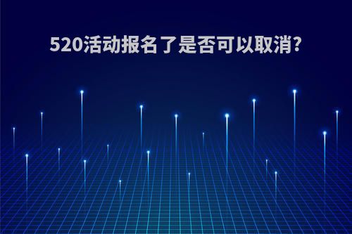 520活动报名了是否可以取消?