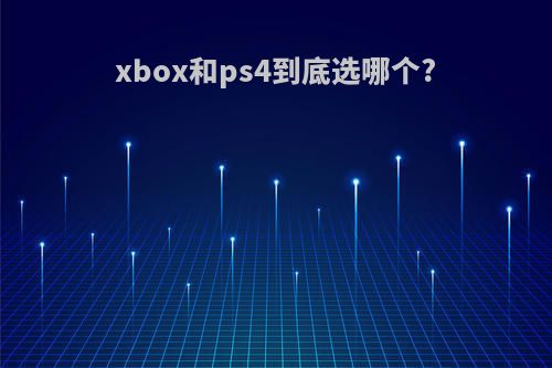 xbox和ps4到底选哪个?