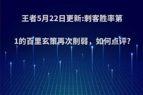 王者5月22日更新:刺客胜率第1的百里玄策再次削弱，如何点评?