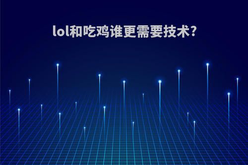 lol和吃鸡谁更需要技术?