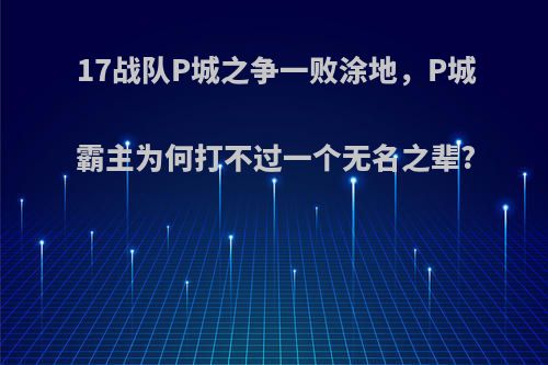 17战队P城之争一败涂地，P城霸主为何打不过一个无名之辈?