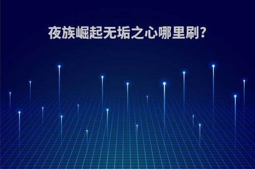 夜族崛起无垢之心哪里刷?