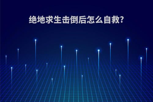 绝地求生击倒后怎么自救?