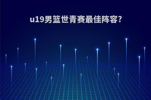 u19男篮世青赛最佳阵容?