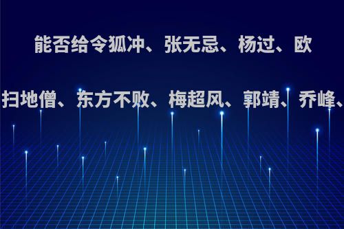 能否给令狐冲、张无忌、杨过、欧阳锋、鸠摩智、柯镇恶、扫地僧、东方不败、梅超风、郭靖、乔峰、李莫愁、张三丰排个名?