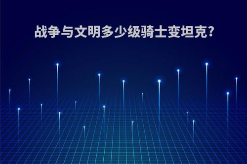 战争与文明多少级骑士变坦克?