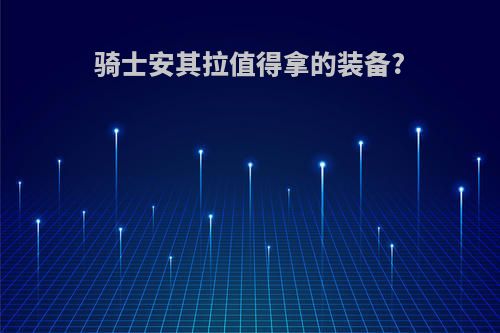 骑士安其拉值得拿的装备?