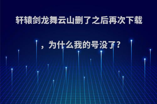 轩辕剑龙舞云山删了之后再次下载，为什么我的号没了?