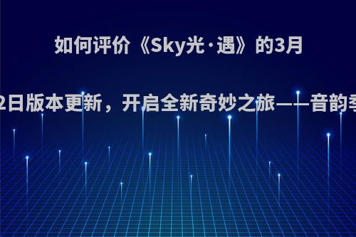 如何评价《Sky光·遇》的3月12日版本更新，开启全新奇妙之旅——音韵季?